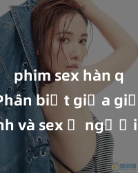 phim sex hàn quốc Phân biệt giữa giới tính và sex ở người lớn: Tìm hiểu sự khác biệt và yếu tố quyết định