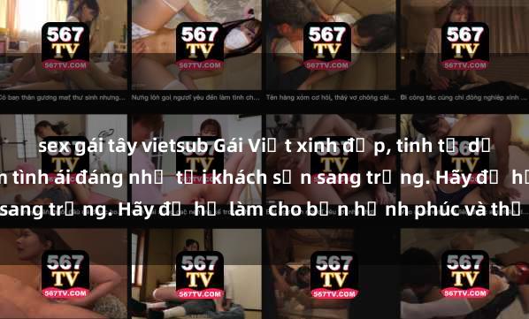 sex gái tây vietsub Gái Việt xinh đẹp, tinh tế dẫn đường cho trải nghiệm tình ái đáng nhớ tại khách sạn sang trọng. Hãy để họ làm cho bạn hạnh phúc và thỏa mãn.