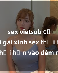 sex vietsub Cặp đôi gái xinh sex thổi hồn vào đêm muộn