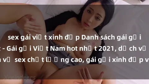 sex gái việt xinh đẹp Danh sách gái gọi sex Việt mới nhất - Gái gọi Việt Nam hot nhất 2021, dịch vụ sex chất lượng cao, gái gọi xinh đẹp và phục vụ chu đáo.