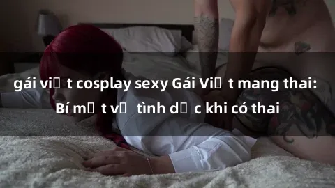 gái việt cosplay sexy Gái Việt mang thai: Bí mật về tình dục khi có thai