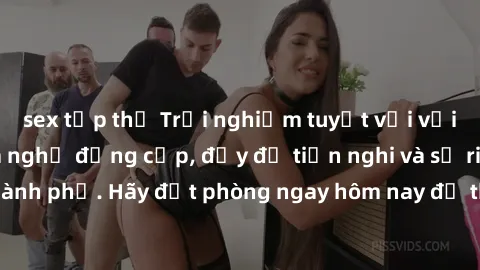 sex tập thể Trải nghiệm tuyệt vời với dịch vụ sex nhà nghỉ đẳng cấp, đầy đủ tiện nghi và sự riêng tư tại thành phố. Hãy đặt phòng ngay hôm nay để thỏa mãn mọi nhu cầu của bạn!