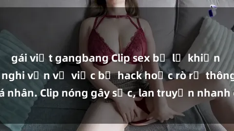 gái việt gangbang Clip sex bị lộ khiến dư luận bức xúc, nghi vấn về việc bị hack hoặc rò rỉ thông tin cá nhân. Clip nóng gây sốc, lan truyền nhanh chóng trên mạng xã hội.