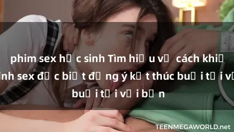 phim sex học sinh Tìm hiểu về cách khiến gái xinh sex đặc biệt đồng ý kết thúc buổi tối với bạn