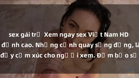 sex gái trẻ Xem ngay sex Việt Nam HD không che, cực nét đỉnh cao. Những cảnh quay sống động, làm đầy cảm xúc cho người xem. Đảm bảo sẽ làm hài lòng mọi người.