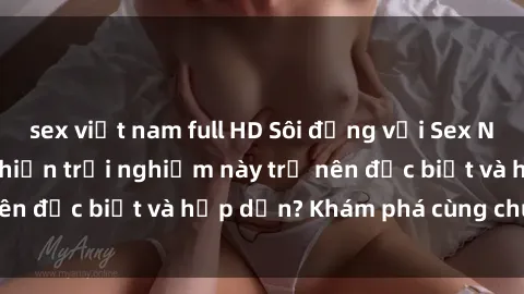 sex việt nam full HD Sôi động với Sex Ngoài Trời: Điều gì khiến trải nghiệm này trở nên đặc biệt và hấp dẫn? Khám phá cùng chúng tôi!
