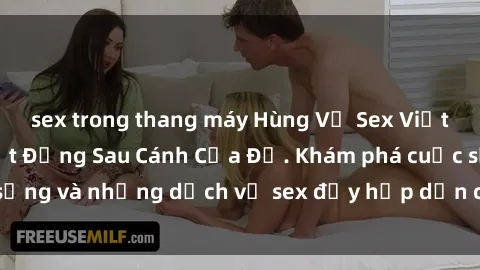 sex trong thang máy Hùng Vỹ Sex Việt Nam: Những Bí Mật Đằng Sau Cánh Cửa Đỏ. Khám phá cuộc sống và những dịch vụ sex đầy hấp dẫn của người Việt Nam.
