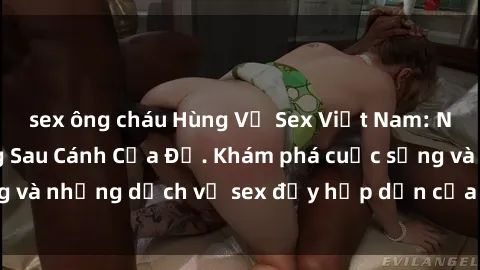 sex ông cháu Hùng Vỹ Sex Việt Nam: Những Bí Mật Đằng Sau Cánh Cửa Đỏ. Khám phá cuộc sống và những dịch vụ sex đầy hấp dẫn của người Việt Nam.