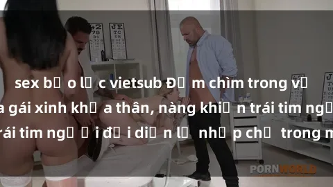 sex bạo lực vietsub Đắm chìm trong vẻ đẹp tự nhiên của gái xinh khỏa thân, nàng khiến trái tim người đối diện lỡ nhịp chỉ trong một cái nhìn.