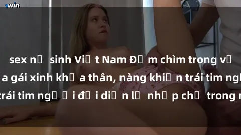 sex nữ sinh Việt Nam Đắm chìm trong vẻ đẹp tự nhiên của gái xinh khỏa thân, nàng khiến trái tim người đối diện lỡ nhịp chỉ trong một cái nhìn.