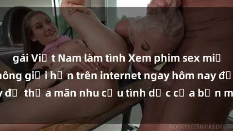 gái Việt Nam làm tình Xem phim sex miễn phí hoàn toàn không giới hạn trên internet ngay hôm nay để thỏa mãn nhu cầu tình dục của bạn mà không tốn chi phí.