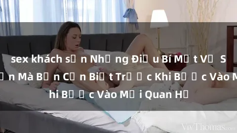 sex khách sạn Những Điều Bí Mật Về Sex Người Lớn Mà Bạn Cần Biết Trước Khi Bước Vào Mối Quan Hệ