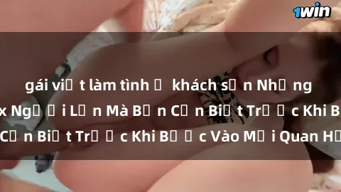 gái việt làm tình ở khách sạn Những Điều Bí Mật Về Sex Người Lớn Mà Bạn Cần Biết Trước Khi Bước Vào Mối Quan Hệ