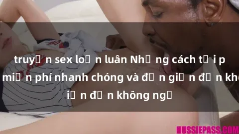 truyện sex loạn luân Những cách tải phim sex miễn phí nhanh chóng và đơn giản đến không ngờ