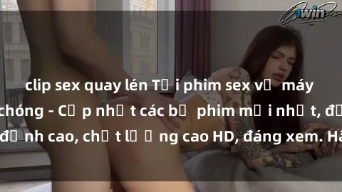 clip sex quay lén Tải phim sex về máy miễn phí và nhanh chóng - Cập nhật các bộ phim mới nhất, đỉnh cao, chất lượng cao HD, đáng xem. Hãy trải nghiệm ngay!