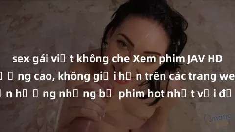 sex gái việt không che Xem phim JAV HD miễn phí chất lượng cao, không giới hạn trên các trang web uy tín. Yên tâm tận hưởng những bộ phim hot nhất với độ nét sắc sảo, đẹp mắt ngay tại nhà. Hãy trải ng