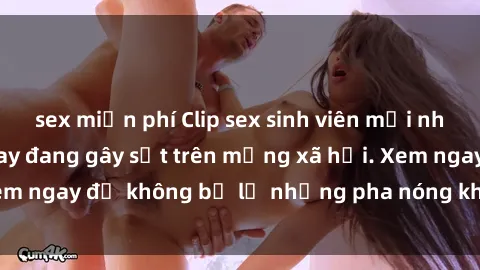 sex miễn phí Clip sex sinh viên mới nhất hot nhất năm nay đang gây sốt trên mạng xã hội. Xem ngay để không bỏ lỡ những pha nóng không thể bỏ qua!