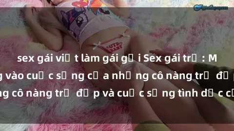 sex gái việt làm gái gọi Sex gái trẻ: Một cái nhìn sâu lắng vào cuộc sống của những cô nàng trẻ đẹp và cuộc sống tình dục của họ