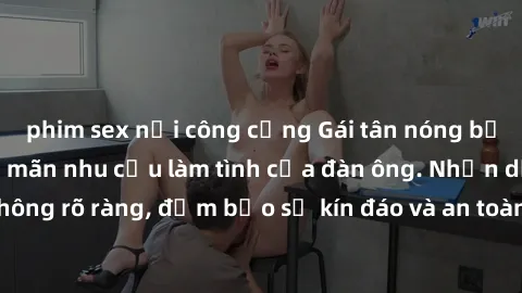 phim sex nơi công cộng Gái tân nóng bỏng, dâm đãng thỏa mãn nhu cầu làm tình của đàn ông. Nhận dạng không rõ ràng, đảm bảo sự kín đáo và an toàn cho trải nghiệm tuyệt vời.