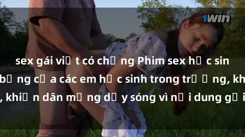 sex gái việt có chồng Phim sex học sinh: Hành động nóng bỏng của các em học sinh trong trường, khiến dân mạng dậy sóng vì nội dung gợi cảm và kích thích.
