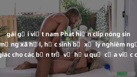 gái gọi việt nam Phát hiện clip nóng sinh viên gây sốt trên mạng xã hội, học sinh bị xử lý nghiêm ngặt. Đây là cảnh giác cho các bạn trẻ về hậu quả của việc chia sẻ thông tin trái phép trên internet.