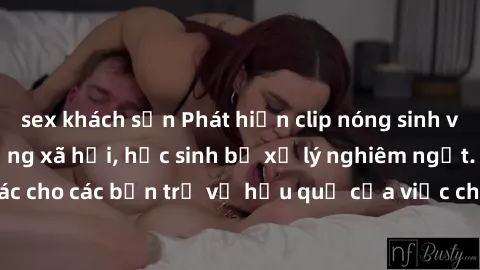 sex khách sạn Phát hiện clip nóng sinh viên gây sốt trên mạng xã hội, học sinh bị xử lý nghiêm ngặt. Đây là cảnh giác cho các bạn trẻ về hậu quả của việc chia sẻ thông tin trái phép trên internet.