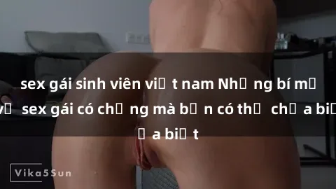 sex gái sinh viên việt nam Những bí mật về sex gái có chồng mà bạn có thể chưa biết