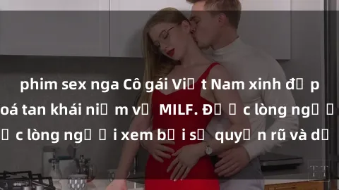 phim sex nga Cô gái Việt Nam xinh đẹp và gợi cảm làm xoá tan khái niệm về MILF. Được lòng người xem bởi sự quyến rũ và dễ thương.