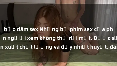 bạo dâm sex Những bộ phim sex của phụ nữ lớn tuổi khiến người xem không thể rời mắt. Được sản xuất chất lượng và đầy nhiệt huyết, đáng xem và trải nghiệm.