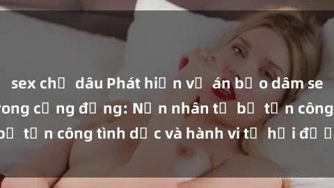 sex chị dâu Phát hiện vụ án bạo dâm sex gây chấn động trong cộng đồng: Nạn nhân tố bị tấn công tình dục và hành vi tệ hại được tiết lộ