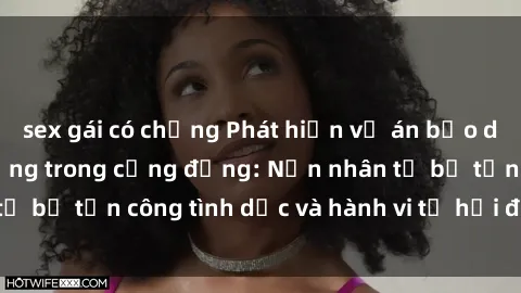 sex gái có chồng Phát hiện vụ án bạo dâm sex gây chấn động trong cộng đồng: Nạn nhân tố bị tấn công tình dục và hành vi tệ hại được tiết lộ