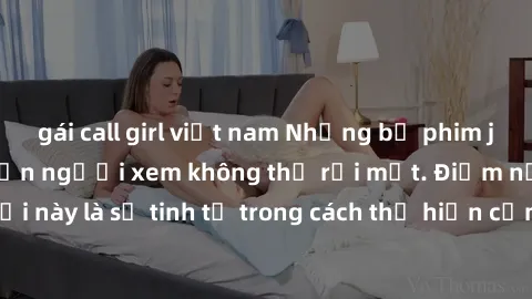 gái call girl việt nam Những bộ phim jav SM không che khiến người xem không thể rời mắt. Điểm nổi bật của thể loại này là sự tinh tế trong cách thể hiện cảm xúc và sự hấp dẫn của những cảnh quay.