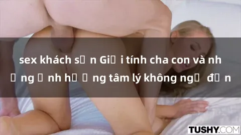 sex khách sạn Giới tính cha con và những ảnh hưởng tâm lý không ngờ đến