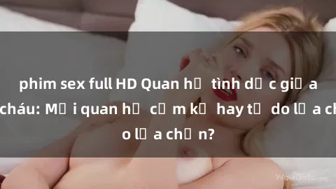 phim sex full HD Quan hệ tình dục giữa ông cháu: Mối quan hệ cấm kỵ hay tự do lựa chọn?