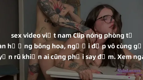 sex video việt nam Clip nóng phòng tắm: Hít thở nồng nàn hương bông hoa, người đẹp vô cùng gợi cảm và quyến rũ khiến ai cũng phải say đắm. Xem ngay để trải nghiệm điều đặc biệt!