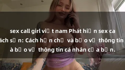 sex call girl việt nam Phát hiện sex camera ẩn trong khách sạn: Cách hạn chế và bảo vệ thông tin cá nhân của bạn.