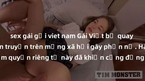 sex gái gọi viet nam Gái Việt bị quay lén khi tắm, clip lan truyền trên mạng xã hội gây phẫn nộ. Hành động vi phạm quyền riêng tư này đã khiến cộng đồng mạng bức xúc và đòi trừng phạt thật nghiêm khắc