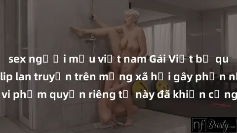 sex người mẫu việt nam Gái Việt bị quay lén khi tắm, clip lan truyền trên mạng xã hội gây phẫn nộ. Hành động vi phạm quyền riêng tư này đã khiến cộng đồng mạng bức xúc và đòi trừng phạt thật nghiêm kh