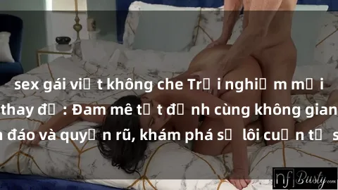 sex gái việt không che Trải nghiệm mới lạ với sex phòng thay đồ: Đam mê tột đỉnh cùng không gian kín đáo và quyến rũ, khám phá sự lôi cuốn từ sự hấp dẫn của nơi này.