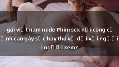 gái việt nam nude Phim sex nơi công cộng: Đỉnh cao gây sốc hay thú vị đối với người xem?