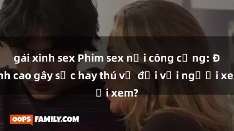gái xinh sex Phim sex nơi công cộng: Đỉnh cao gây sốc hay thú vị đối với người xem?