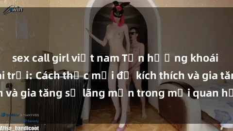 sex call girl việt nam Tận hưởng khoái cảm với sex ngoài trời: Cách thức mới để kích thích và gia tăng sự lãng mạn trong mối quan hệ của bạn!