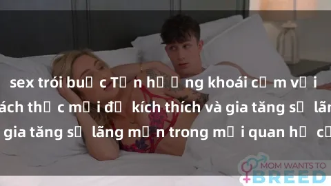 sex trói buộc Tận hưởng khoái cảm với sex ngoài trời: Cách thức mới để kích thích và gia tăng sự lãng mạn trong mối quan hệ của bạn!