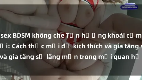 sex BDSM không che Tận hưởng khoái cảm với sex ngoài trời: Cách thức mới để kích thích và gia tăng sự lãng mạn trong mối quan hệ của bạn!