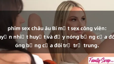 phim sex châu âu Bí mật sex công viên: Những câu chuyện nhiệt huyết và đầy nóng bỏng của đôi trẻ trẻ trung.