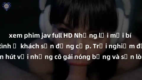 xem phim jav full HD Những lời mời bí mật: Gái Việt làm tình ở khách sạn đẳng cấp. Trải nghiệm độc đáo và cuốn hút với những cô gái nóng bỏng và sẵn lòng thỏa mãn mọi nhu cầu của bạn.