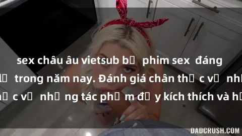sex châu âu vietsub bộ phim sex  đáng xem không thể bỏ lỡ trong năm nay. Đánh giá chân thực về những tác phẩm đầy kích thích và hấp dẫn này.