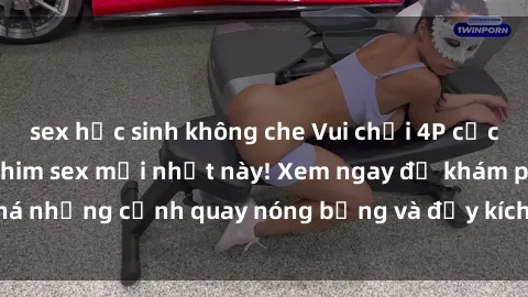 sex học sinh không che Vui chơi 4P cực kỳ hấp dẫn trong phim sex mới nhất này! Xem ngay để khám phá những cảnh quay nóng bỏng và đầy kích thích của bộ phim này!