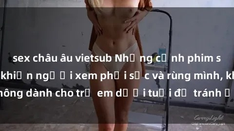 sex châu âu vietsub Những cảnh phim sex bạo dâm nhóm khiến người xem phải sốc và rùng mình, không dành cho trẻ em dưới tuổi để tránh ảnh hưởng tiêu cực.