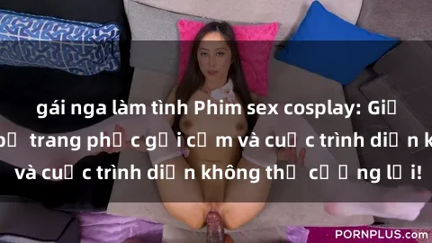 gái nga làm tình Phim sex cosplay: Giấc mơ  cùng những bộ trang phục gợi cảm và cuộc trình diễn không thể cưỡng lại!